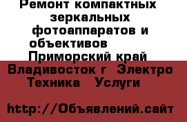 Ремонт компактных, зеркальных фотоаппаратов и объективов Canon  - Приморский край, Владивосток г. Электро-Техника » Услуги   